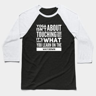 Yoga isn't about touching your toes, it's about what you learn on your way down yoga inspiration quote Baseball T-Shirt